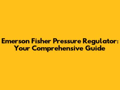 Emerson Fisher Pressure Regulator: Your Comprehensive Guide