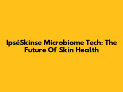 IpséSkinse Microbiome Tech: The Future Of Skin Health