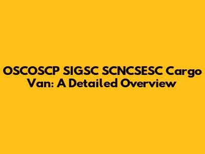 OSCOSCP SIGSC SCNCSESC Cargo Van: A Detailed Overview