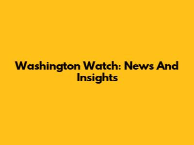 Washington Watch: News And Insights